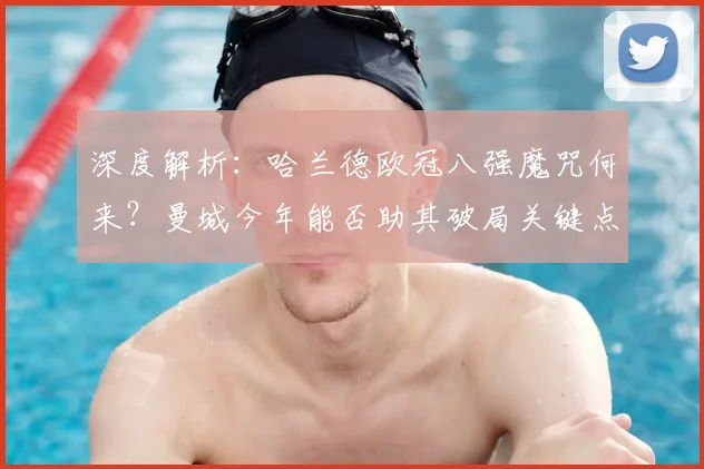 深度解析：哈兰德欧冠八强魔咒何来？曼城今年能否助其破局关键点分析