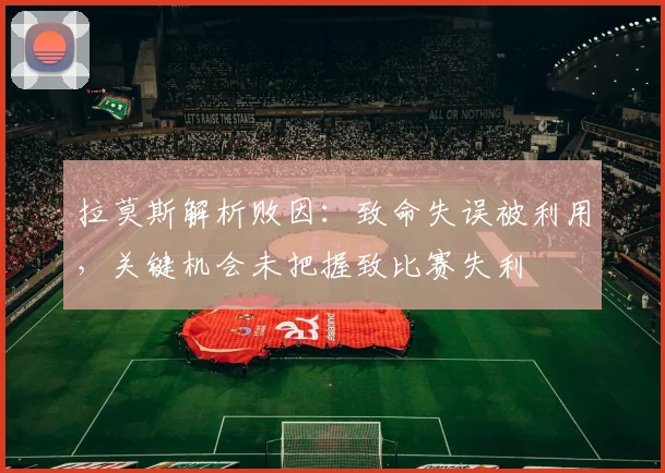 拉莫斯解析败因:致命失误被利用,关键机会未把握致比赛失利