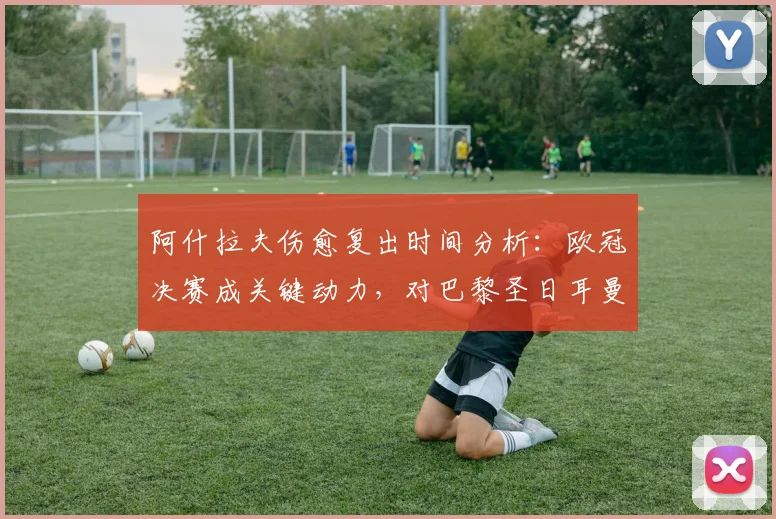 阿什拉夫伤愈复出时间分析：欧冠决赛成关键动力，对巴黎圣日耳曼有何影响？