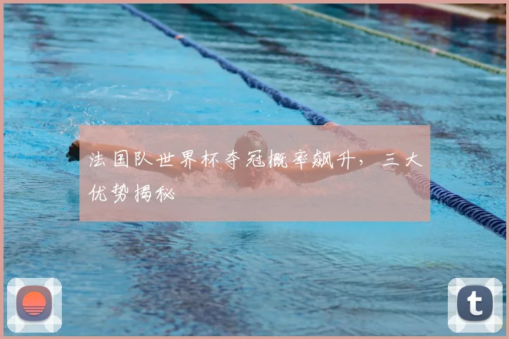 法国队世界杯夺冠概率飙升，三大优势揭秘