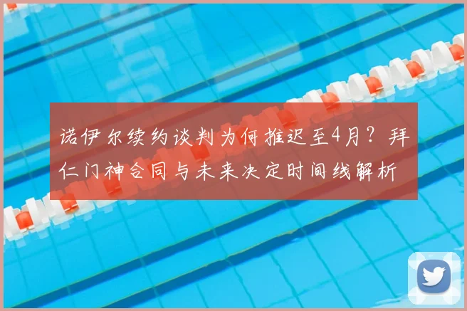 诺伊尔续约谈判为何推迟至4月?拜仁门神合同与未来决定时间线解析