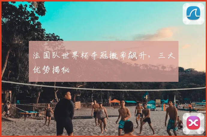 法国队世界杯夺冠概率飙升，三大优势揭秘