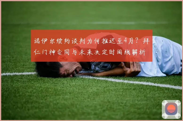 诺伊尔续约谈判为何推迟至4月？拜仁门神合同与未来决定时间线解析