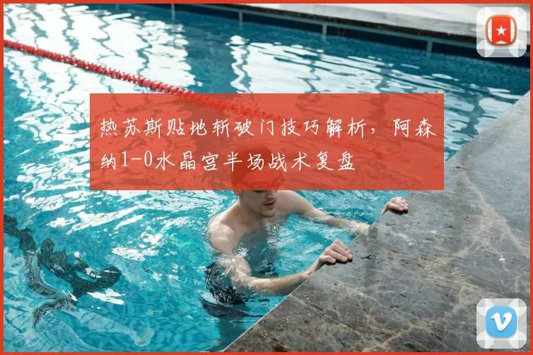 热苏斯贴地斩破门技巧解析,阿森纳1-0水晶宫半场战术复盘