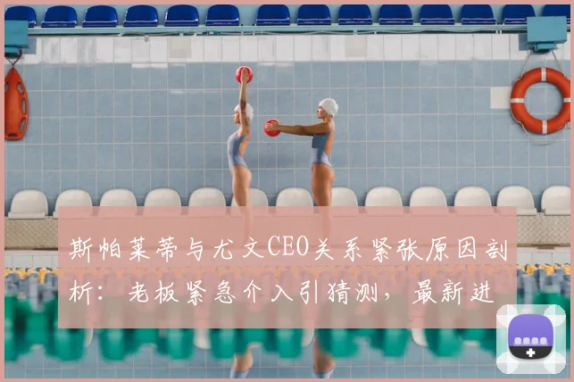 斯帕莱蒂与尤文CEO关系紧张原因剖析:老板紧急介入引猜测,最新进展解读