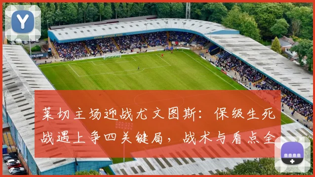 莱切主场迎战尤文图斯：保级生死战遇上争四关键局，战术与看点全解析