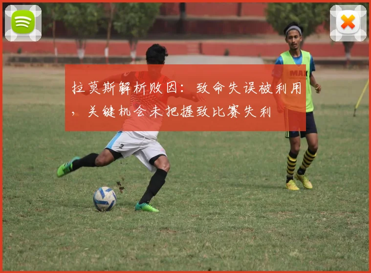 拉莫斯解析败因：致命失误被利用，关键机会未把握致比赛失利