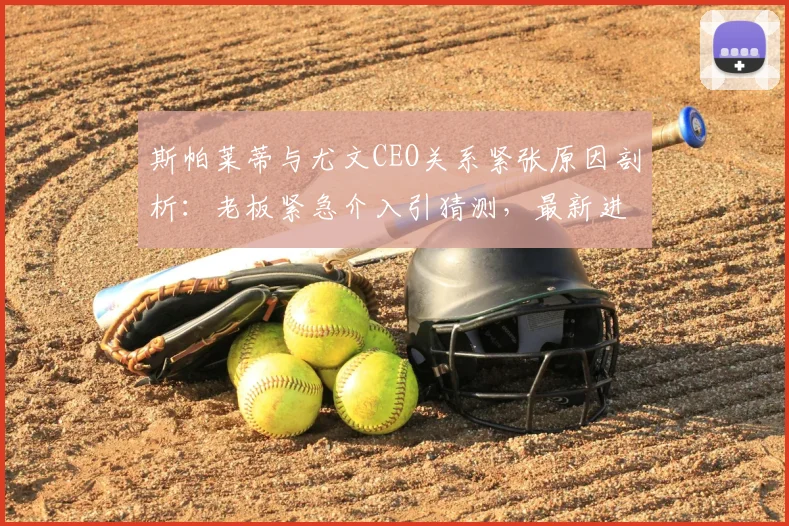 斯帕莱蒂与尤文CEO关系紧张原因剖析：老板紧急介入引猜测，最新进展解读